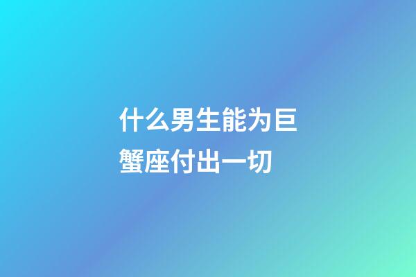 什么男生能为巨蟹座付出一切-第1张-星座运势-玄机派