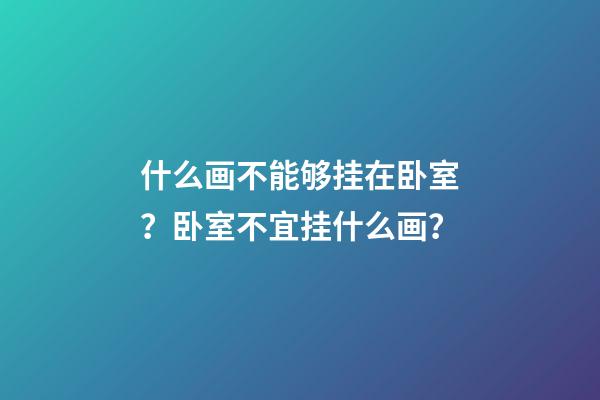 什么画不能够挂在卧室？卧室不宜挂什么画？
