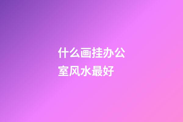 什么画挂办公室风水最好