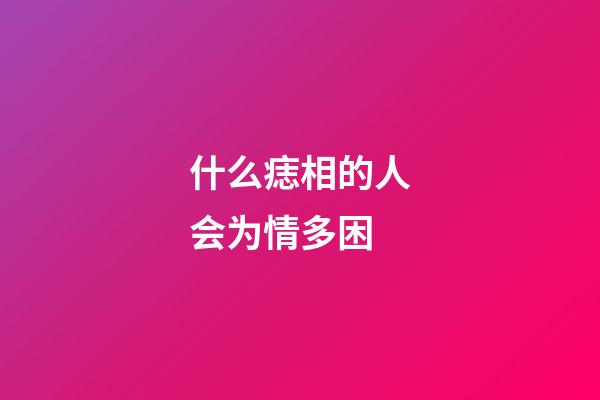 什么痣相的人会为情多困?