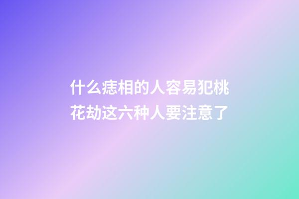 什么痣相的人容易犯桃花劫?这六种人要注意了