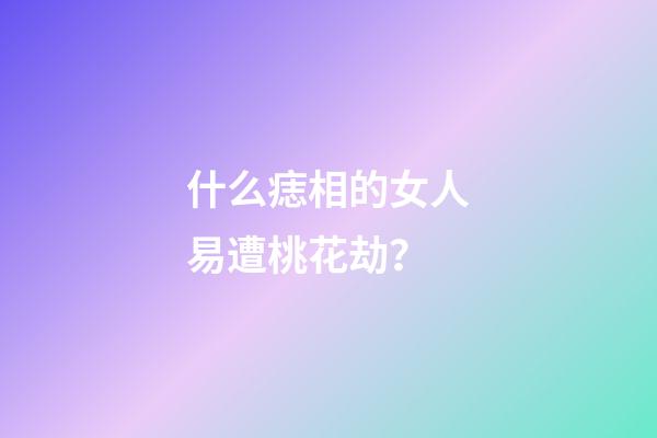 什么痣相的女人易遭桃花劫？