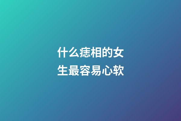 什么痣相的女生最容易心软