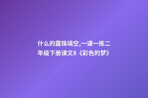 什么的露珠填空,一课一练二年级下册课文8《彩色的梦》-第1张-观点-玄机派