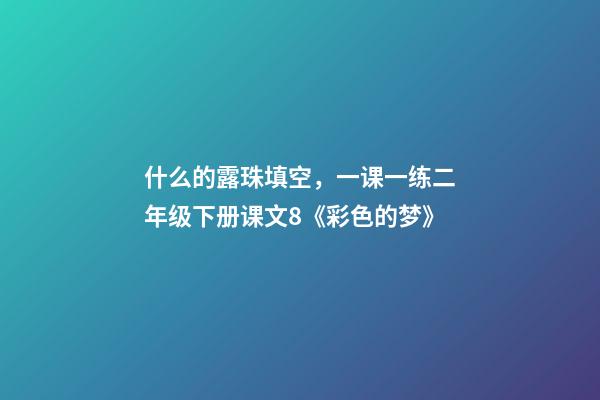 什么的露珠填空，一课一练二年级下册课文8《彩色的梦》-第1张-观点-玄机派