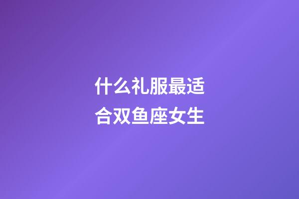 什么礼服最适合双鱼座女生-第1张-星座运势-玄机派