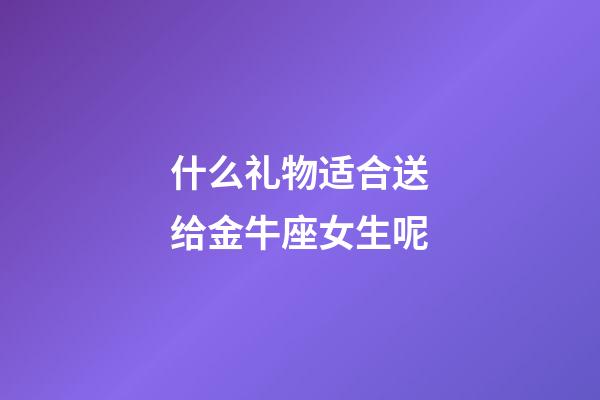 什么礼物适合送给金牛座女生呢-第1张-星座运势-玄机派