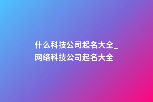 什么科技公司起名大全_网络科技公司起名大全-第1张-公司起名-玄机派