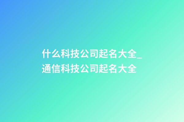 什么科技公司起名大全_通信科技公司起名大全