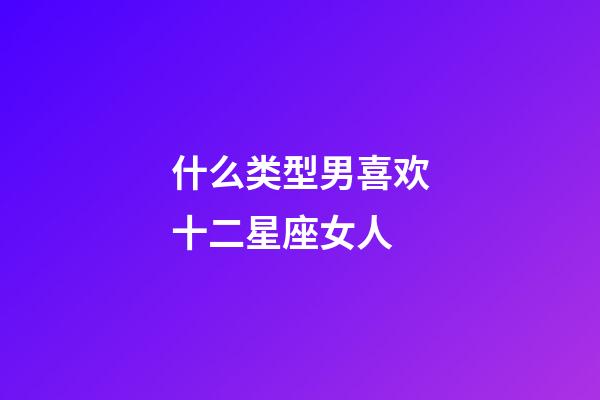 什么类型男喜欢十二星座女人-第1张-星座运势-玄机派