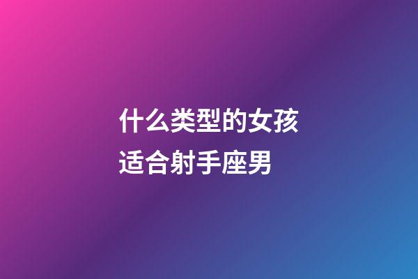 什么类型的女孩适合射手座男-第1张-星座运势-玄机派