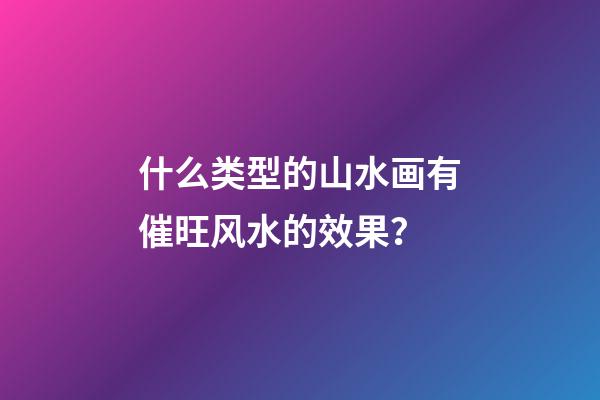 什么类型的山水画有催旺风水的效果？