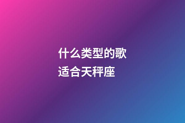 什么类型的歌适合天秤座-第1张-星座运势-玄机派