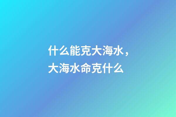 什么能克大海水，大海水命克什么