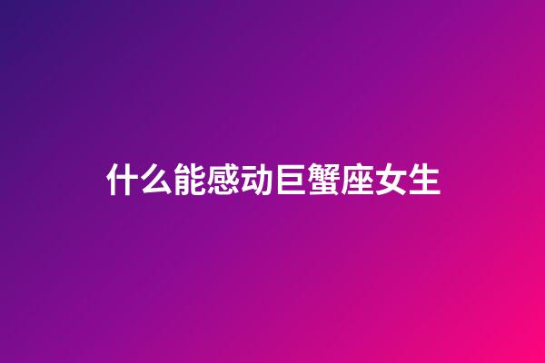 什么能感动巨蟹座女生-第1张-星座运势-玄机派