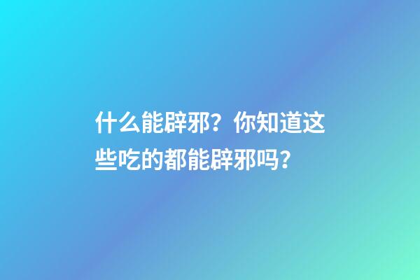 什么能辟邪？你知道这些吃的都能辟邪吗？