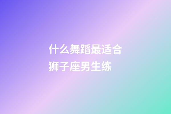 什么舞蹈最适合狮子座男生练-第1张-星座运势-玄机派