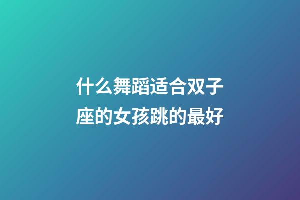 什么舞蹈适合双子座的女孩跳的最好