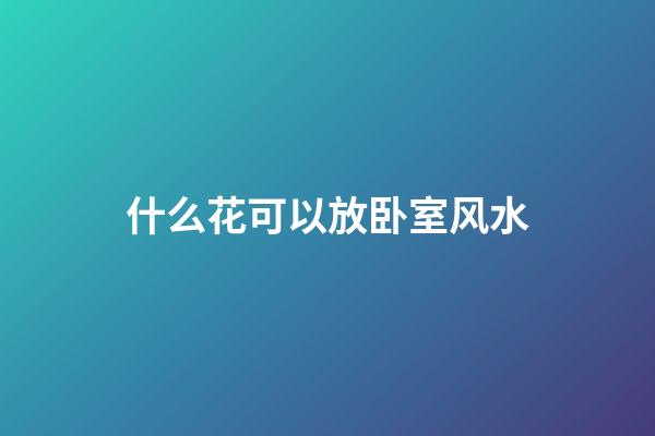 什么花可以放卧室风水