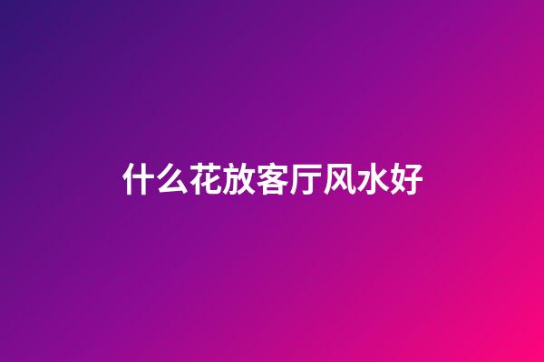 什么花放客厅风水好