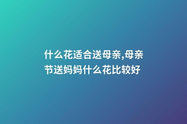 什么花适合送母亲,母亲节送妈妈什么花比较好-第1张-观点-玄机派