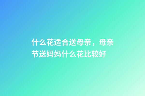 什么花适合送母亲，母亲节送妈妈什么花比较好-第1张-观点-玄机派