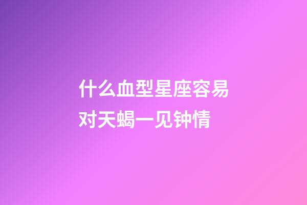 什么血型星座容易对天蝎一见钟情-第1张-星座运势-玄机派