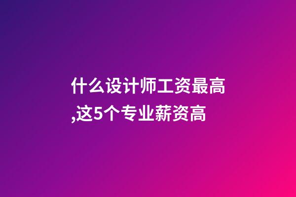 什么设计师工资最高,这5个专业薪资高-第1张-观点-玄机派
