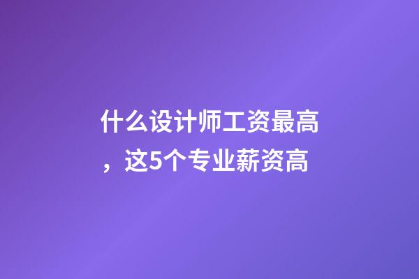 什么设计师工资最高，这5个专业薪资高-第1张-观点-玄机派
