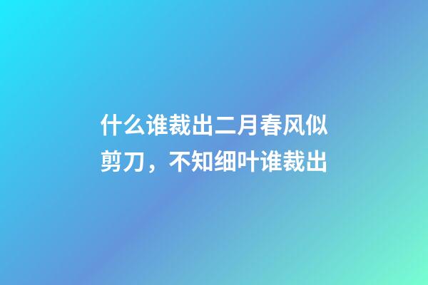 什么谁裁出二月春风似剪刀，不知细叶谁裁出-第1张-观点-玄机派