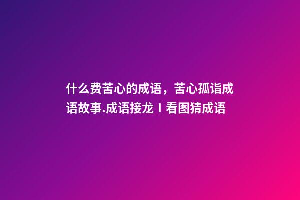 什么费苦心的成语，苦心孤诣成语故事.成语接龙Ⅰ看图猜成语-第1张-观点-玄机派