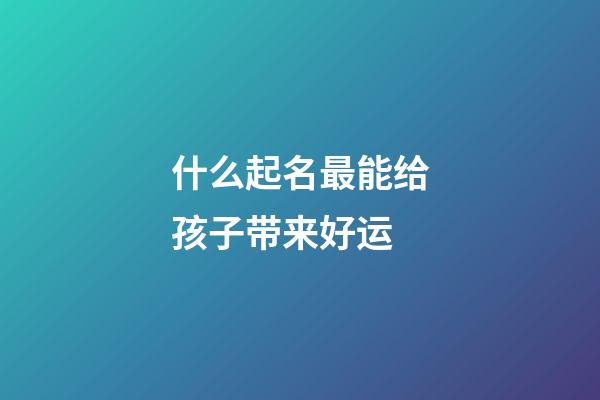 什么起名最能给孩子带来好运