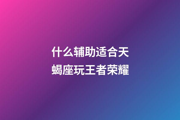 什么辅助适合天蝎座玩王者荣耀-第1张-星座运势-玄机派