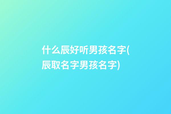 什么辰好听男孩名字(辰取名字男孩名字)