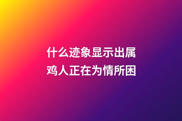 什么迹象显示出属鸡人正在为情所困