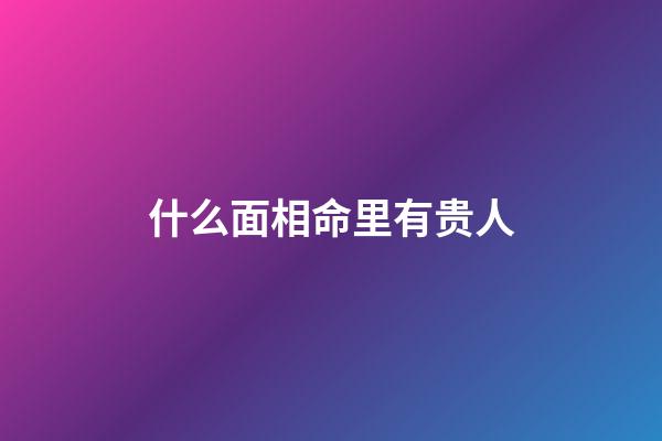 什么面相命里有贵人