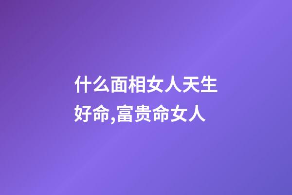 什么面相女人天生好命,富贵命女人