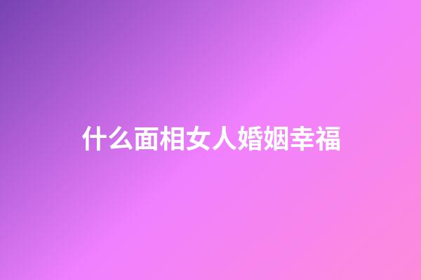 什么面相女人婚姻幸福