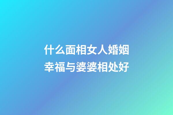 什么面相女人婚姻幸福与婆婆相处好