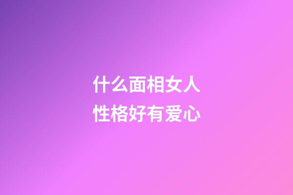 什么面相女人性格好有爱心
