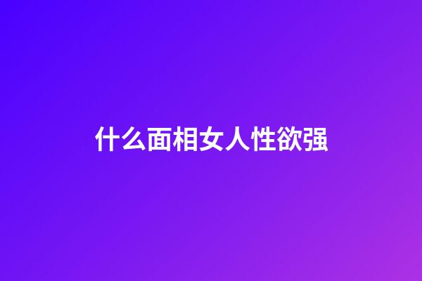 什么面相女人性欲强