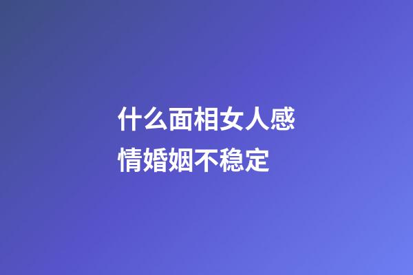 什么面相女人感情婚姻不稳定