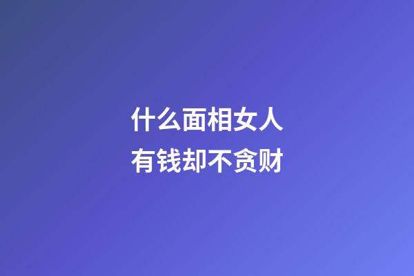 什么面相女人有钱却不贪财
