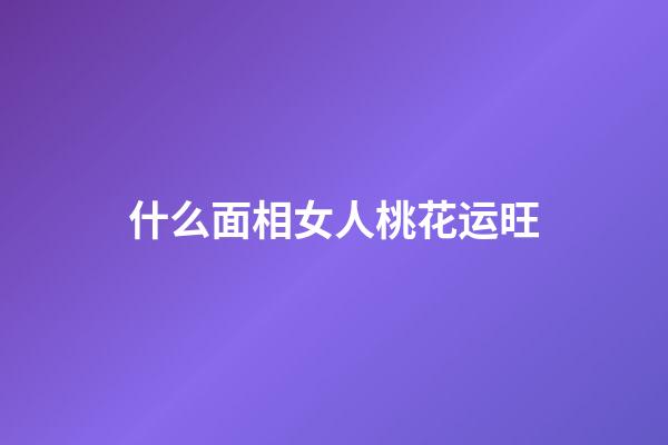 什么面相女人桃花运旺