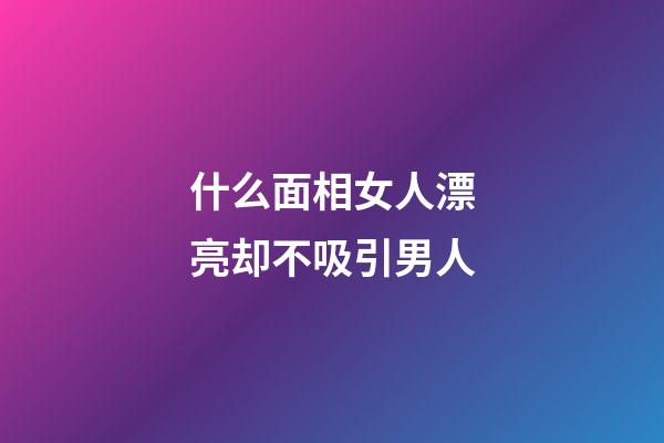 什么面相女人漂亮却不吸引男人