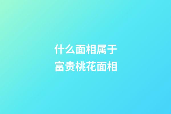 什么面相属于富贵桃花面相