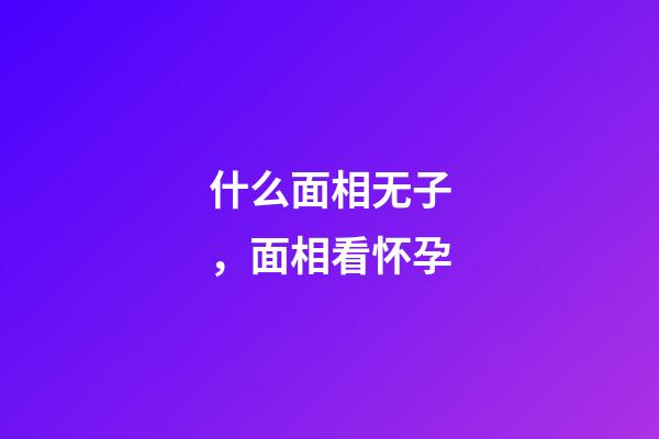 什么面相无子，面相看怀孕