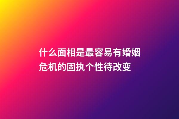 什么面相是最容易有婚姻危机的?固执个性待改变
