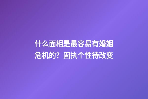 什么面相是最容易有婚姻危机的？固执个性待改变