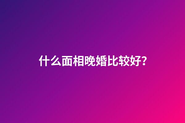 什么面相晚婚比较好？